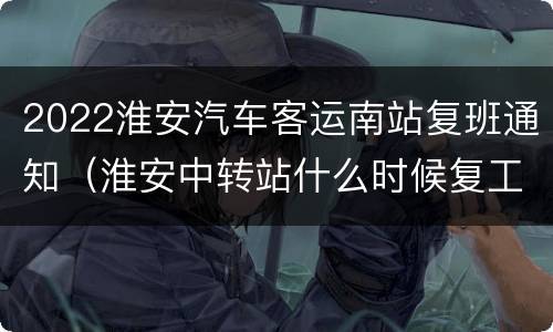 2022淮安汽车客运南站复班通知（淮安中转站什么时候复工）