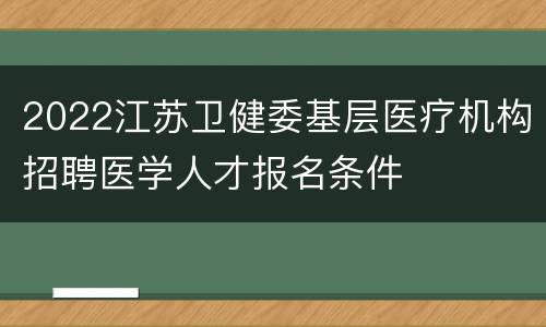 2022江苏卫健委基层医疗机构招聘医学人才报名条件