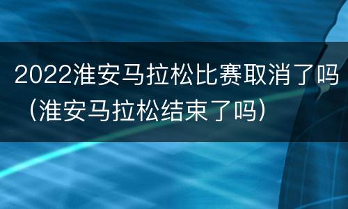 2022淮安马拉松比赛取消了吗（淮安马拉松结束了吗）