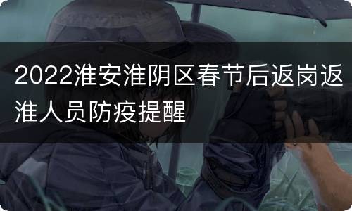 2022淮安淮阴区春节后返岗返淮人员防疫提醒