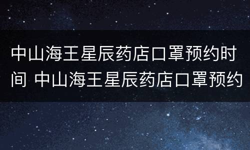 中山海王星辰药店口罩预约时间 中山海王星辰药店口罩预约时间查询