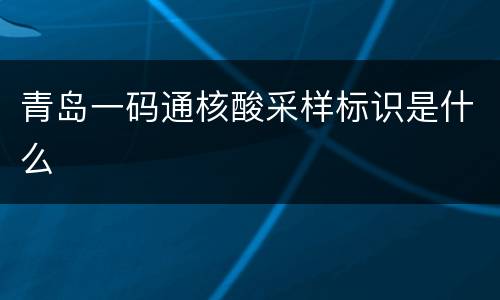 青岛一码通核酸采样标识是什么