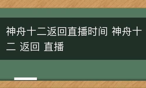 神舟十二返回直播时间 神舟十二 返回 直播