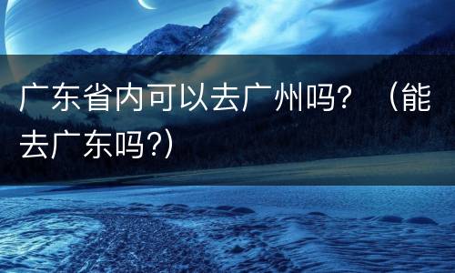 广东省内可以去广州吗？（能去广东吗?）