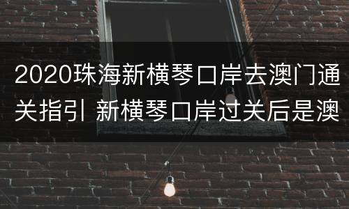 2020珠海新横琴口岸去澳门通关指引 新横琴口岸过关后是澳门哪里