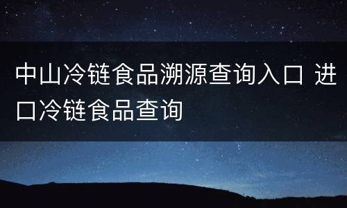 中山冷链食品溯源查询入口 进口冷链食品查询
