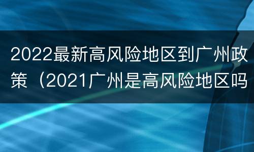 2022最新高风险地区到广州政策（2021广州是高风险地区吗）