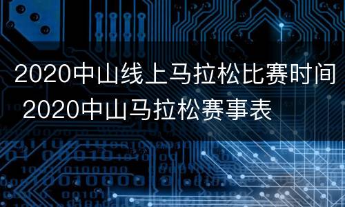 2020中山线上马拉松比赛时间 2020中山马拉松赛事表