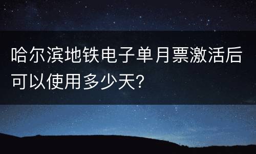 哈尔滨地铁电子单月票激活后可以使用多少天？