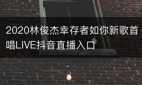 2020林俊杰幸存者如你新歌首唱LIVE抖音直播入口