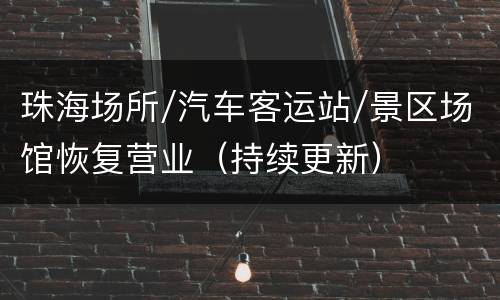 珠海场所/汽车客运站/景区场馆恢复营业（持续更新）
