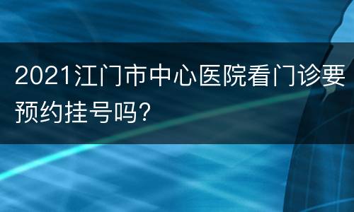 2021江门市中心医院看门诊要预约挂号吗?