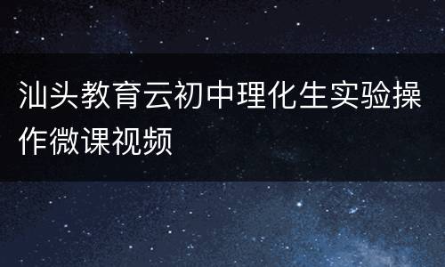 汕头教育云初中理化生实验操作微课视频