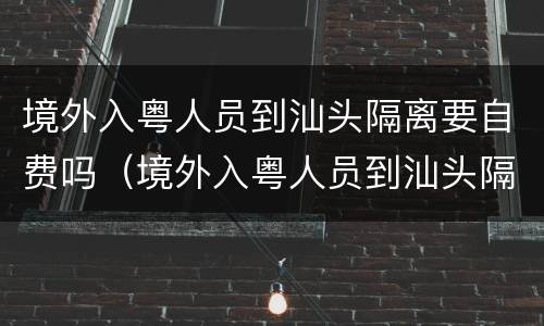 境外入粤人员到汕头隔离要自费吗（境外入粤人员到汕头隔离要自费吗现在）