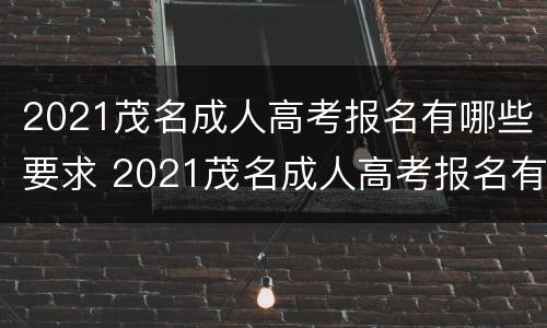 2021茂名成人高考报名有哪些要求 2021茂名成人高考报名有哪些要求和条件