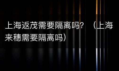 上海返茂需要隔离吗？（上海来穗需要隔离吗）