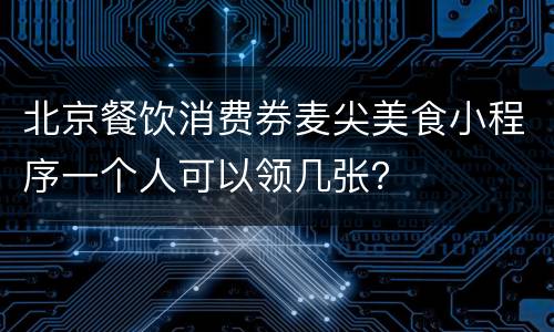 北京餐饮消费券麦尖美食小程序一个人可以领几张？