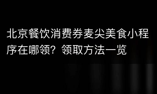 北京餐饮消费券麦尖美食小程序在哪领？领取方法一览