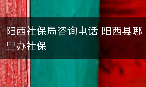 阳西社保局咨询电话 阳西县哪里办社保