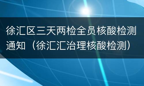 徐汇区三天两检全员核酸检测通知（徐汇汇治理核酸检测）