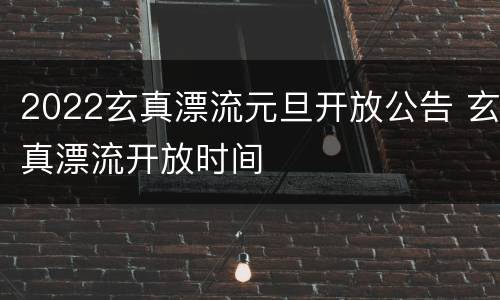 2022玄真漂流元旦开放公告 玄真漂流开放时间