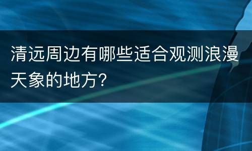 清远周边有哪些适合观测浪漫天象的地方？