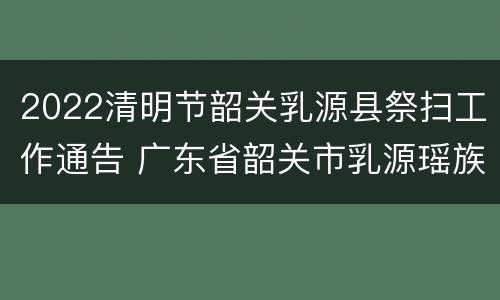 2022清明节韶关乳源县祭扫工作通告 广东省韶关市乳源瑶族自治县纪念碑