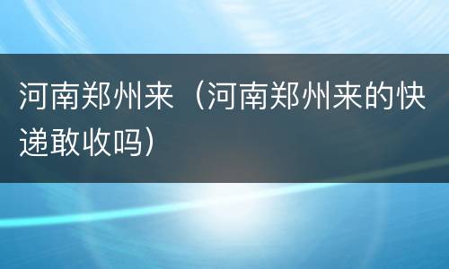 河南郑州来（河南郑州来的快递敢收吗）