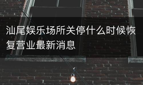 汕尾娱乐场所关停什么时候恢复营业最新消息