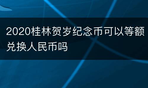 2020桂林贺岁纪念币可以等额兑换人民币吗