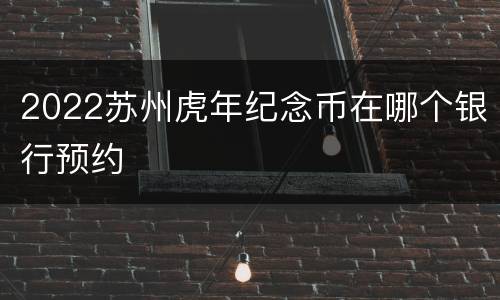 2022苏州虎年纪念币在哪个银行预约