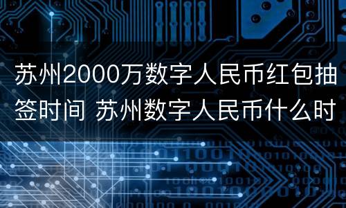 苏州2000万数字人民币红包抽签时间 苏州数字人民币什么时候抽签