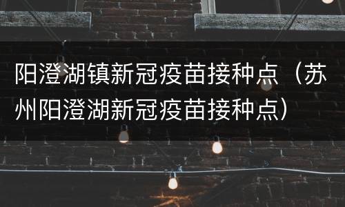 阳澄湖镇新冠疫苗接种点（苏州阳澄湖新冠疫苗接种点）