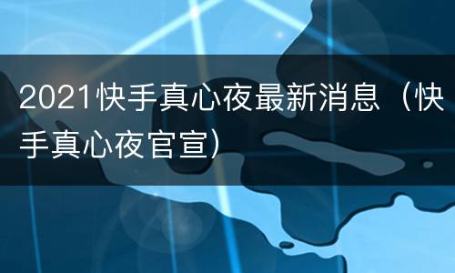 2021快手真心夜最新消息（快手真心夜官宣）