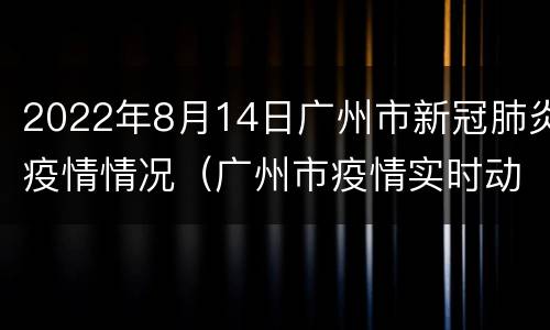 2022年8月14日广州市新冠肺炎疫情情况（广州市疫情实时动态）