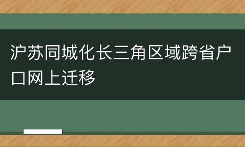 沪苏同城化长三角区域跨省户口网上迁移