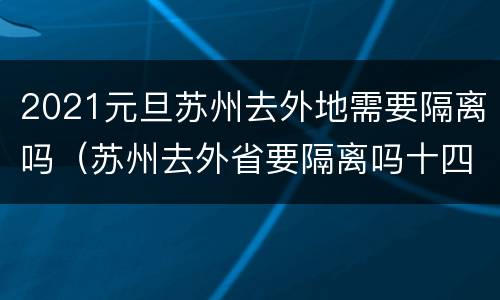 2021元旦苏州去外地需要隔离吗（苏州去外省要隔离吗十四天吗）