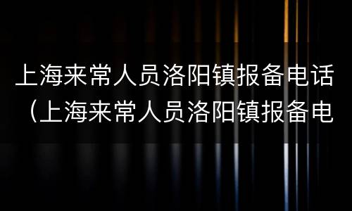 上海来常人员洛阳镇报备电话（上海来常人员洛阳镇报备电话是多少?）