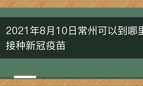 2021年8月10日常州可以到哪里接种新冠疫苗