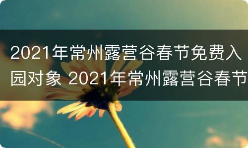2021年常州露营谷春节免费入园对象 2021年常州露营谷春节免费入园对象是什么