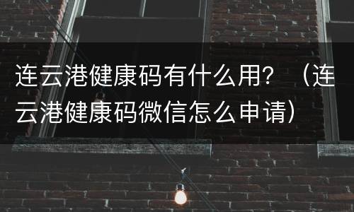 连云港健康码有什么用？（连云港健康码微信怎么申请）