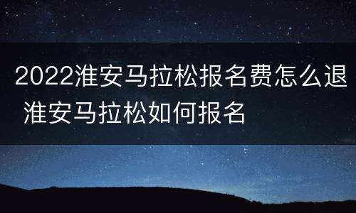 2022淮安马拉松报名费怎么退 淮安马拉松如何报名
