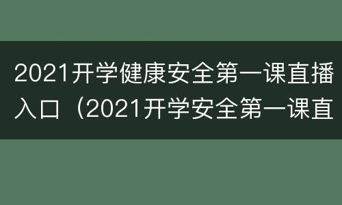 2021开学健康安全第一课直播入口（2021开学安全第一课直播回放）