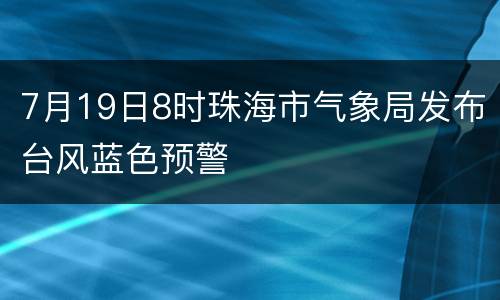 7月19日8时珠海市气象局发布台风蓝色预警