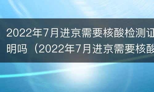 2022年7月进京需要核酸检测证明吗（2022年7月进京需要核酸检测证明吗江苏）