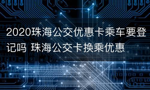 2020珠海公交优惠卡乘车要登记吗 珠海公交卡换乘优惠