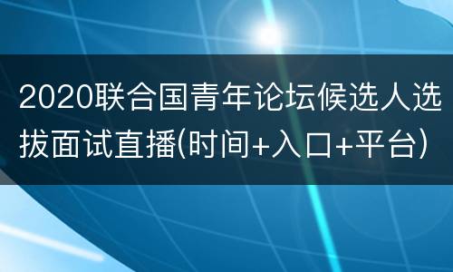 2020联合国青年论坛候选人选拔面试直播(时间+入口+平台)