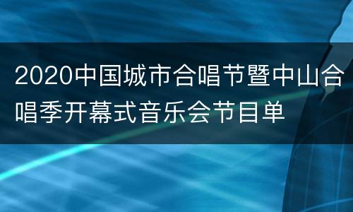 2020中国城市合唱节暨中山合唱季开幕式音乐会节目单