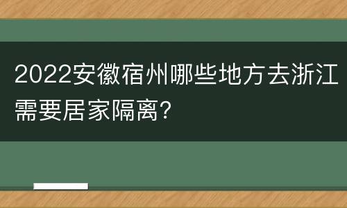 2022安徽宿州哪些地方去浙江需要居家隔离？