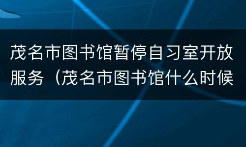 茂名市图书馆暂停自习室开放服务（茂名市图书馆什么时候开门）